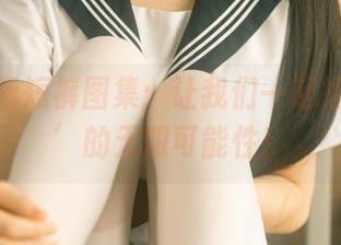 rua阮阮短裤图集：让我们一起揭开‘腿’的无限可能性！