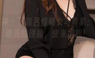 克拉女神 – 下载吕佳修女写真集：神秘与诱惑的碰撞，快来围观！